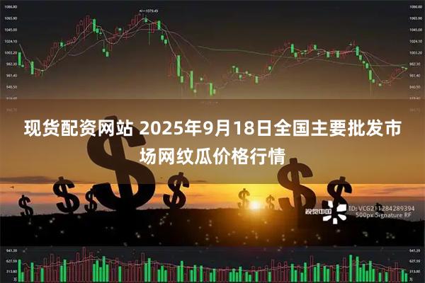 现货配资网站 2025年9月18日全国主要批发市场网纹瓜价格行情