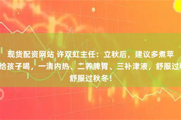 现货配资网站 许双虹主任：立秋后，建议多煮苹果水给孩子喝，一清内热、二养脾胃、三补津液，舒服过秋冬！