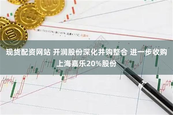 现货配资网站 开润股份深化并购整合 进一步收购上海嘉乐20%股份