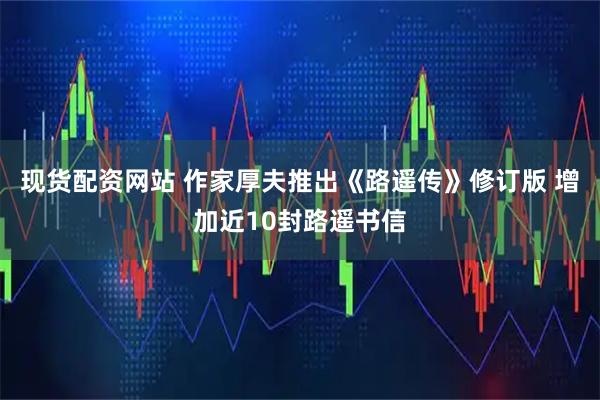 现货配资网站 作家厚夫推出《路遥传》修订版 增加近10封路遥书信