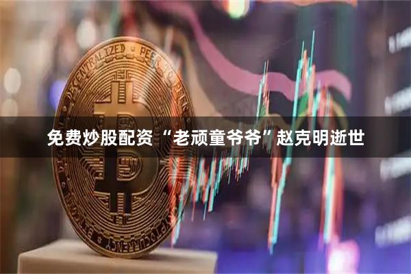 免费炒股配资 “老顽童爷爷”赵克明逝世