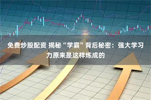 免费炒股配资 揭秘“学霸”背后秘密：强大学习力原来是这样炼成的