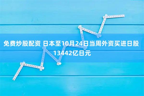 免费炒股配资 日本至10月24日当周外资买进日股 13442亿日元
