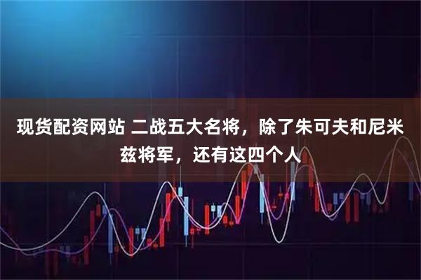 现货配资网站 二战五大名将，除了朱可夫和尼米兹将军，还有这四个人