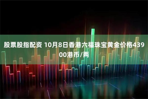股票股指配资 10月8日香港六福珠宝黄金价格43900港币/两