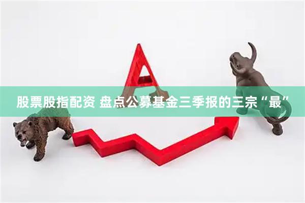 股票股指配资 盘点公募基金三季报的三宗“最”