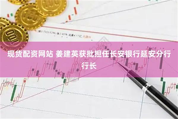 现货配资网站 姜建英获批担任长安银行延安分行行长
