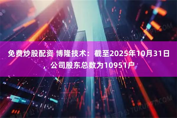 免费炒股配资 博隆技术：截至2025年10月31日，公司股东总数为10951户