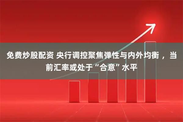 免费炒股配资 央行调控聚焦弹性与内外均衡 ，当前汇率或处于“合意”水平