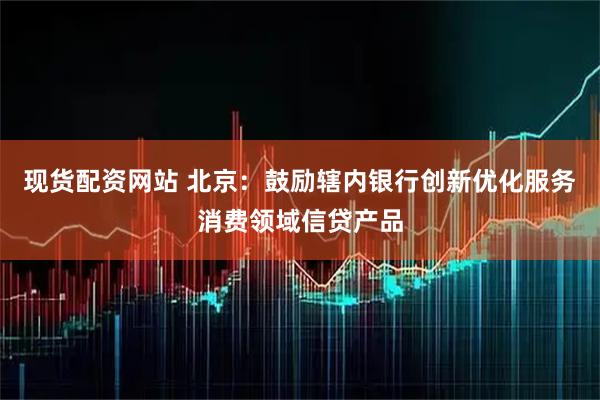 现货配资网站 北京：鼓励辖内银行创新优化服务消费领域信贷产品