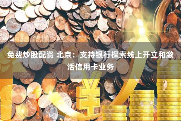 免费炒股配资 北京：支持银行探索线上开立和激活信用卡业务