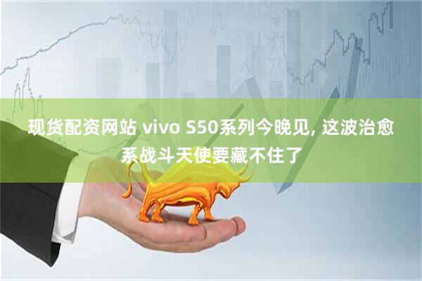 现货配资网站 vivo S50系列今晚见, 这波治愈系战斗天使要藏不住了