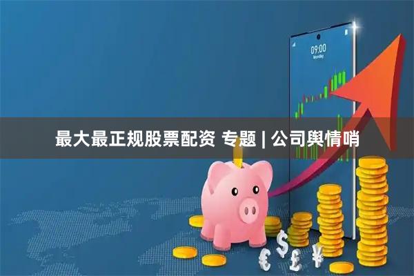 最大最正规股票配资 专题 | 公司舆情哨