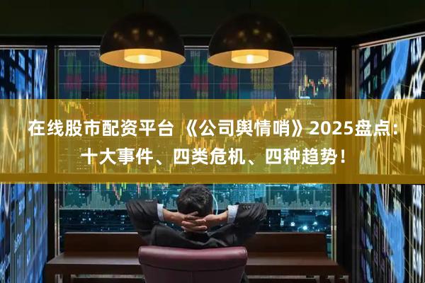 在线股市配资平台 《公司舆情哨》2025盘点：十大事件、四类危机、四种趋势！