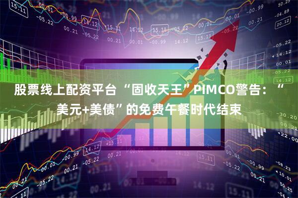 股票线上配资平台 “固收天王”PIMCO警告：“美元+美债”的免费午餐时代结束