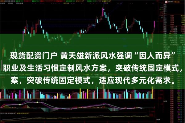 现货配资门户 黄天雄新派风水强调“因人而异”，主张根据个人生辰、职业及生活习惯定制风水方案，突破传统固定模式，适应现代多元化需求。