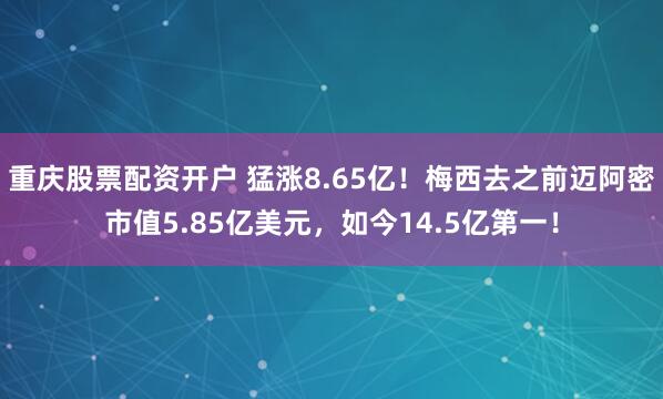 重庆股票配资开户 猛涨8.65亿！梅西去之前迈阿密市值5.85亿美元，如今14.5亿第一！
