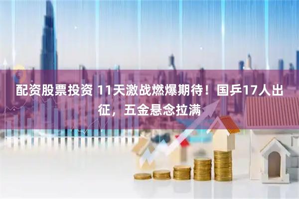 配资股票投资 11天激战燃爆期待！国乒17人出征，五金悬念拉满