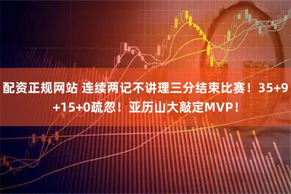 配资正规网站 连续两记不讲理三分结束比赛！35+9+15+0疏忽！亚历山大敲定MVP！