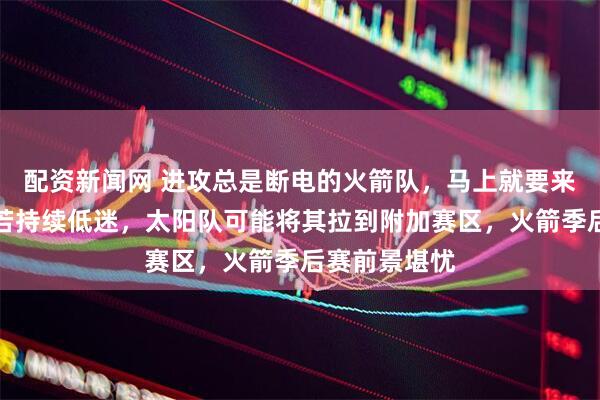 配资新闻网 进攻总是断电的火箭队，马上就要来到第六名，若持续低迷，太阳队可能将其拉到附加赛区，火箭季后赛前景堪忧