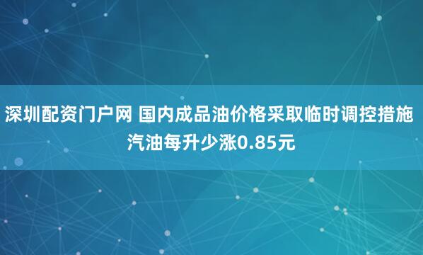 深圳配资门户网 国内成品油价格采取临时调控措施 汽油每升少涨0.85元