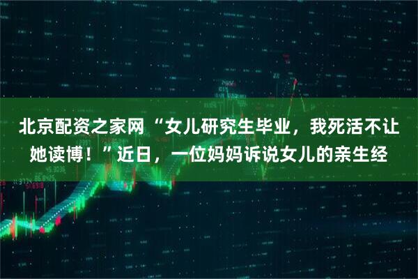 北京配资之家网 “女儿研究生毕业，我死活不让她读博！”近日，一位妈妈诉说女儿的亲生经