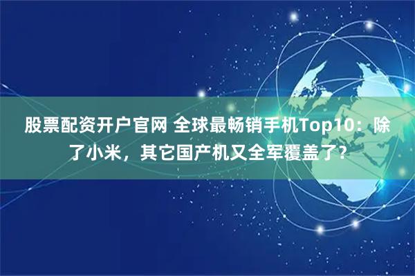 股票配资开户官网 全球最畅销手机Top10：除了小米，其它国产机又全军覆盖了？