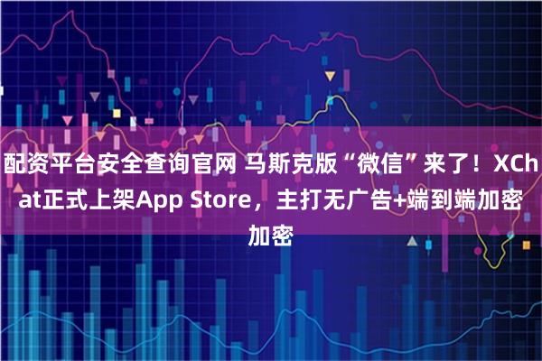配资平台安全查询官网 马斯克版“微信”来了！XChat正式上架App Store，主打无广告+端到端加密
